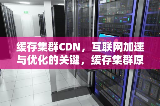 缓存集群CDN，互联网加速与优化的关键，缓存集群原理和搭建