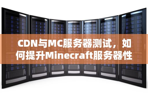 CDN与MC服务器测试，如何提升Minecraft服务器性能，cdn测试是什么意思