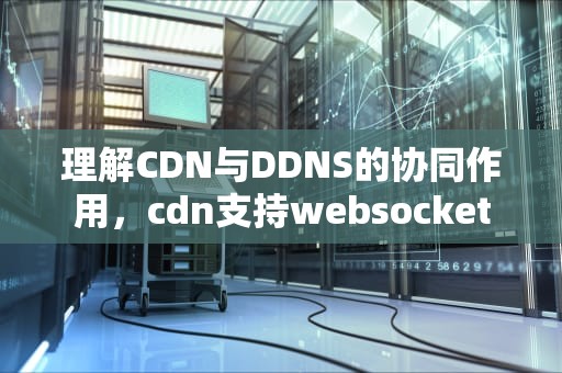 理解CDN与DDNS的协同作用，cdn支持websocket