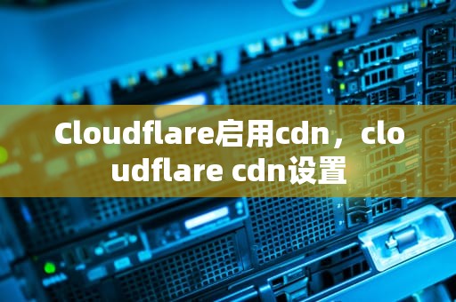 Cloudflare启用cdn，cloudflare cdn设置