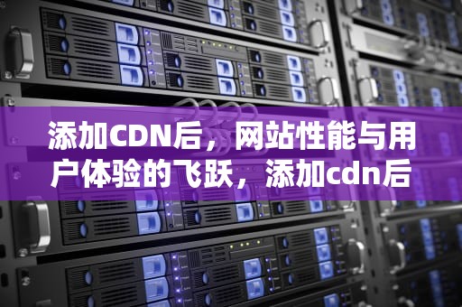 添加CDN后，网站性能与用户体验的飞跃，添加cdn后访问401
