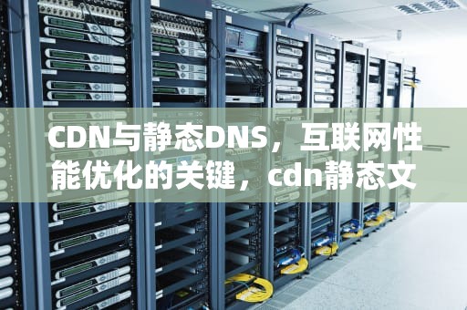 CDN与静态DNS，互联网性能优化的关键，cdn静态文件