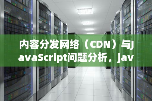 内容分发网络（CDN）与JavaScript问题分析，javascript cdn