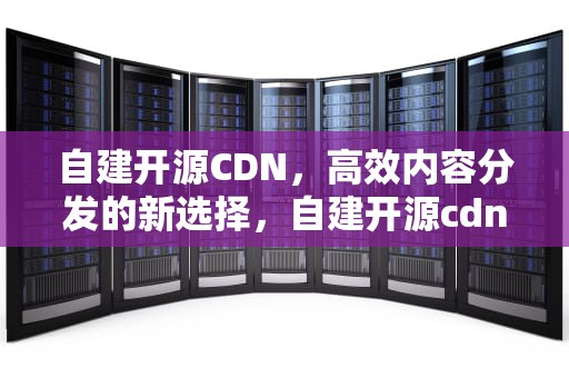 自建开源CDN，高效内容分发的新选择，自建开源cdn下载地址