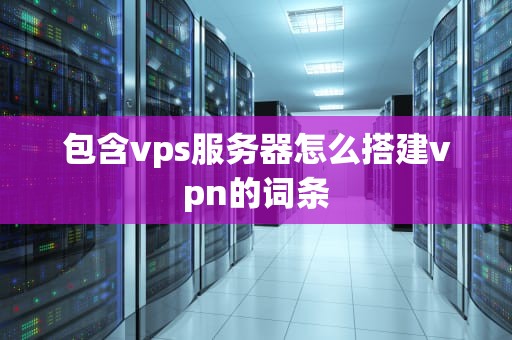 包含vps服务器怎么搭建vpn的词条
