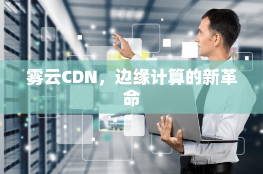 雾云CDN，边缘计算的新革命