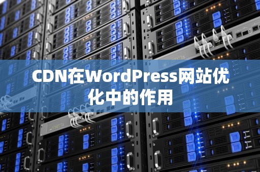 CDN在WordPress网站优化中的作用