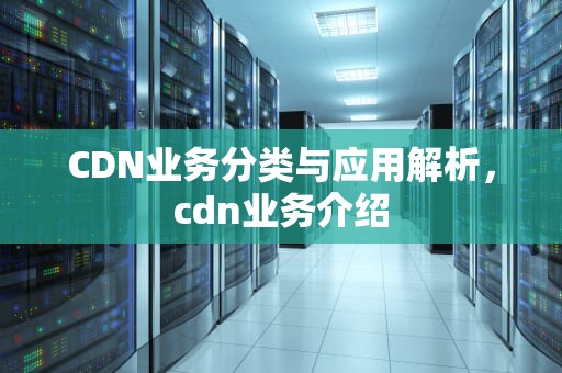 CDN业务分类与应用解析，cdn业务介绍