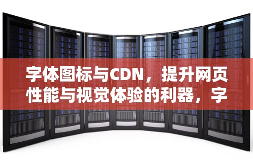 字体图标与CDN，提升网页性能与视觉体验的利器，字体图标不显示