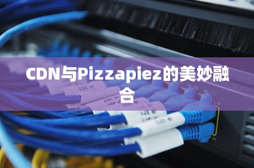 CDN与Pizzapiez的美妙融合