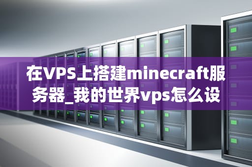 在VPS上搭建minecraft服务器_我的世界vps怎么设置端口_在VPS上搭建Minecraft服务器的详细指南