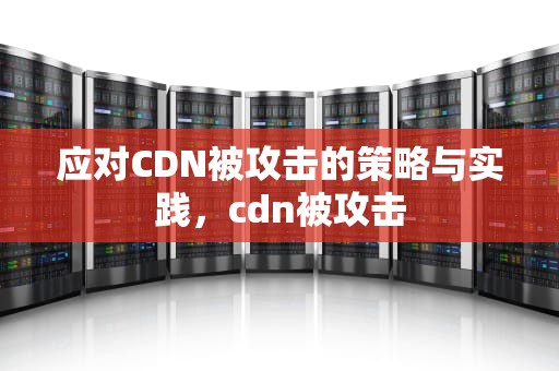 应对CDN被攻击的策略与实践，cdn被攻击