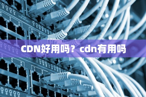 CDN好用吗？cdn有用吗