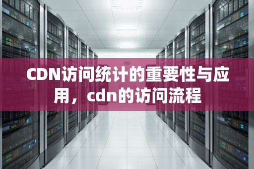 CDN访问统计的重要性与应用，cdn的访问流程