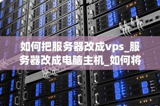 如何把服务器改成vps_服务器改成电脑主机_如何将服务器转变为VPS