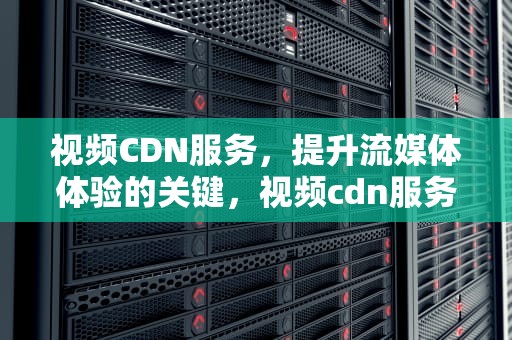 视频CDN服务，提升流媒体体验的关键，视频cdn服务