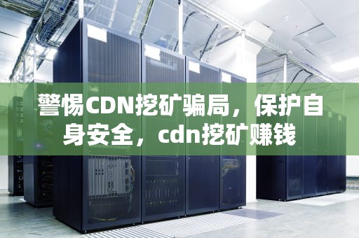 警惕CDN挖矿骗局，保护自身安全，cdn挖矿赚钱