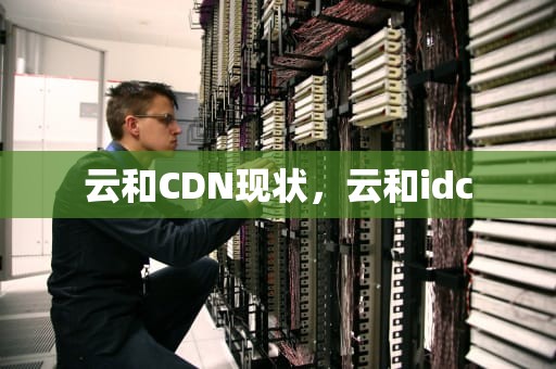 云和CDN现状，云和idc