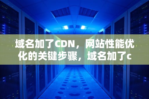 域名加了CDN，网站性能优化的关键步骤，域名加了cdn,socket还能连吗