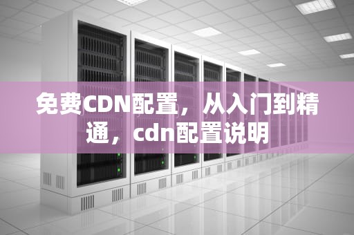 免费CDN配置，从入门到精通，cdn配置说明