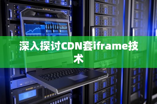 深入探讨CDN套iframe技术