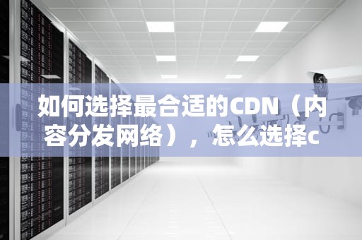 如何选择最合适的CDN（内容分发网络），怎么选择cd机