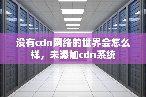没有cdn网络的世界会怎么样，未添加cdn系统