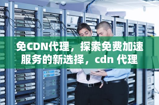 免CDN代理，探索免费加速服务的新选择，cdn 代理