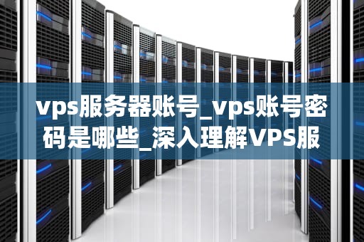 vps服务器账号_vps账号密码是哪些_深入理解VPS服务器账号及其重要性