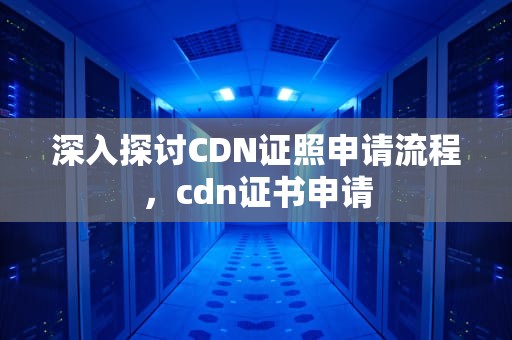 深入探讨CDN证照申请流程，cdn证书申请