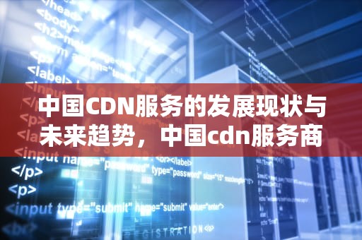 中国CDN服务的发展现状与未来趋势，中国cdn服务商排名