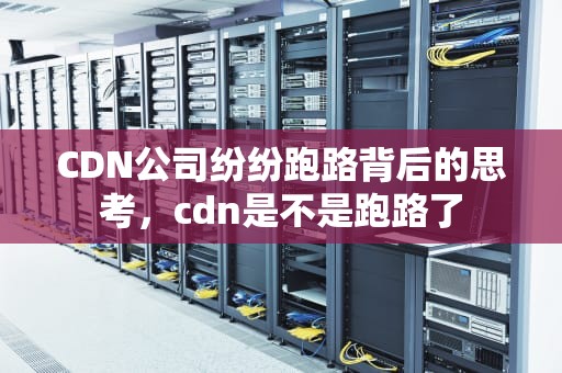 CDN公司纷纷跑路背后的思考，cdn是不是跑路了