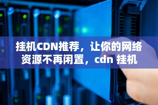 挂机CDN推荐，让你的网络资源不再闲置，cdn 挂机