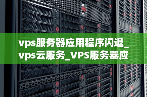 vps服务器应用程序闪退_vps云服务_VPS服务器应用程序闪退的原因及解决方案