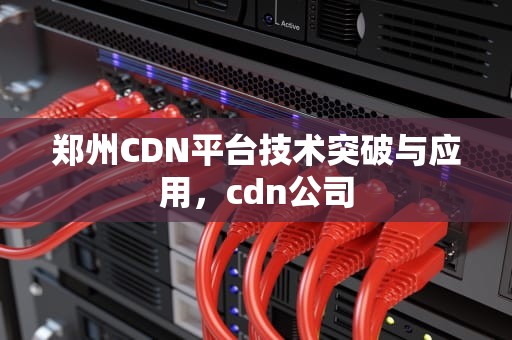 郑州CDN平台技术突破与应用，cdn公司