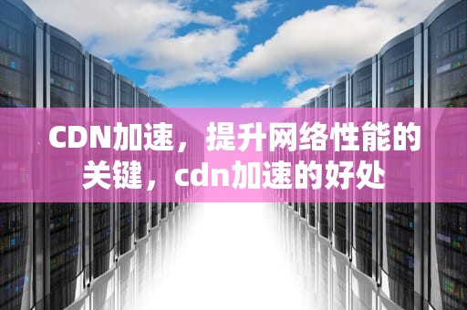 CDN加速，提升网络性能的关键，cdn加速的好处
