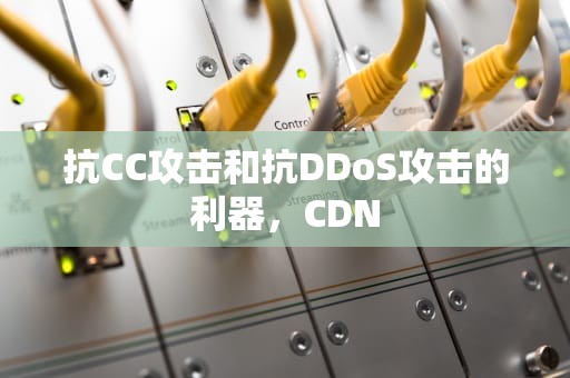 抗CC攻击和抗DDoS攻击的利器，CDN