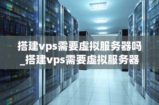搭建vps需要虚拟服务器吗_搭建vps需要虚拟服务器吗手机_搭建VPS需要虚拟服务器吗？