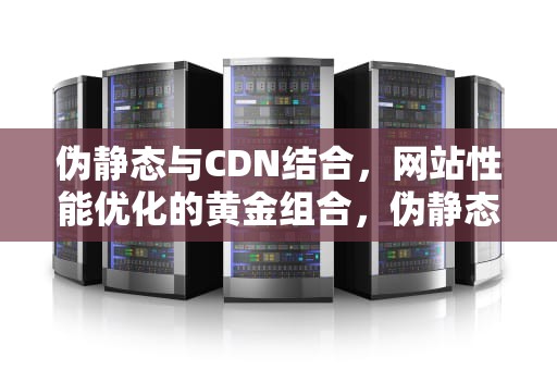 伪静态与CDN结合，网站性能优化的黄金组合，伪静态的方法