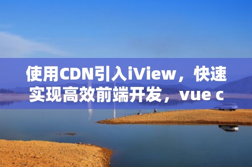 使用CDN引入iView，快速实现高效前端开发，vue cdn引入