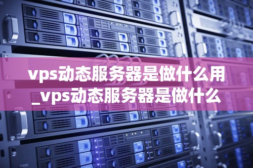 vps动态服务器是做什么用_vps动态服务器是做什么用的_深入理解VPS动态服务器的用途与优势