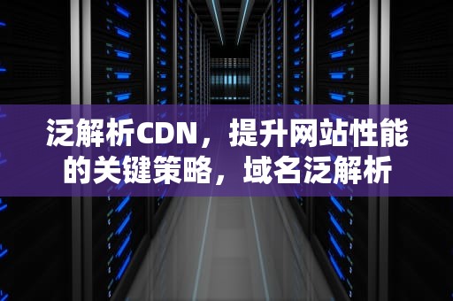 泛解析CDN，提升网站性能的关键策略，域名泛解析