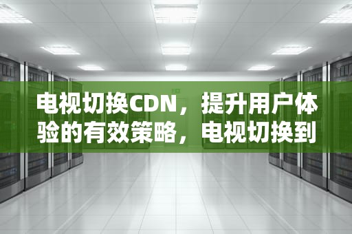电视切换CDN，提升用户体验的有效策略，电视切换到监控步骤?