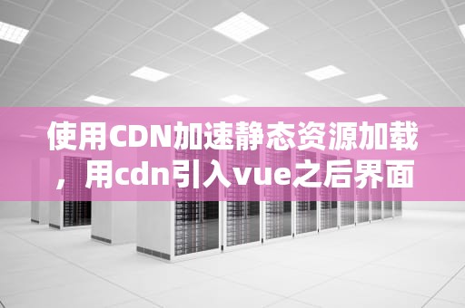 使用CDN加速静态资源加载，用cdn引入vue之后界面没有东西了