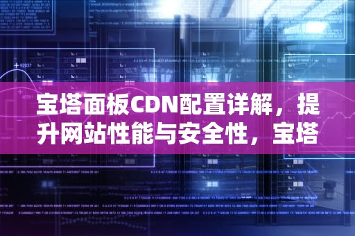 宝塔面板CDN配置详解，提升网站性能与安全性，宝塔域名
