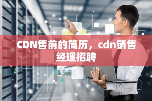CDN售前的简历，cdn销售经理招聘