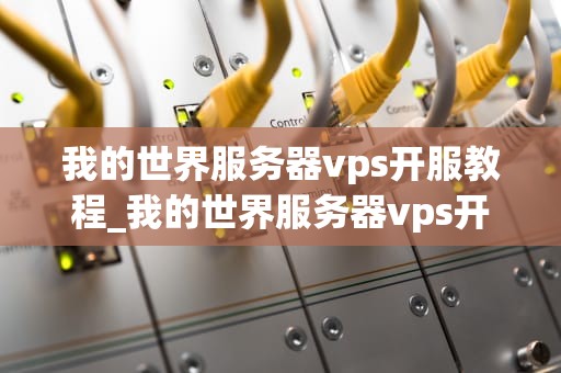 我的世界服务器vps开服教程_我的世界服务器vps开服教程视频_我的世界服务器VPS开服教程