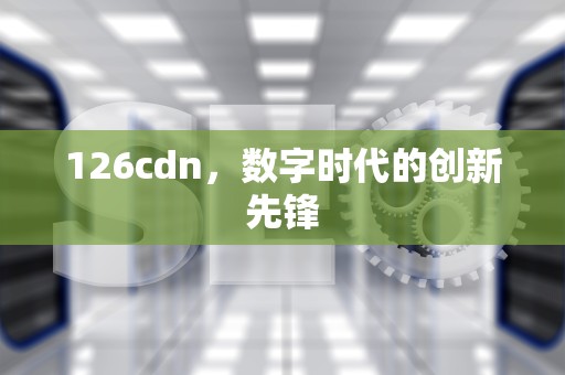 126cdn，数字时代的创新先锋