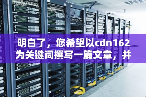 明白了，您希望以cdn162为关键词撰写一篇文章，并且字数不少于1775字。以下是根据您的需求生成的文章