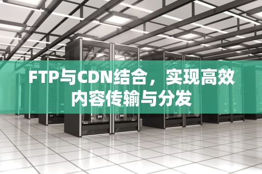 FTP与CDN结合，实现高效内容传输与分发